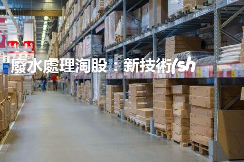 廢水處理淘股：新技術(shù)帶來新機(jī)遇？